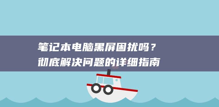 笔记本电脑黑屏困扰吗？彻底解决问题的详细指南 (笔记本电脑黑屏了按哪个键恢复)