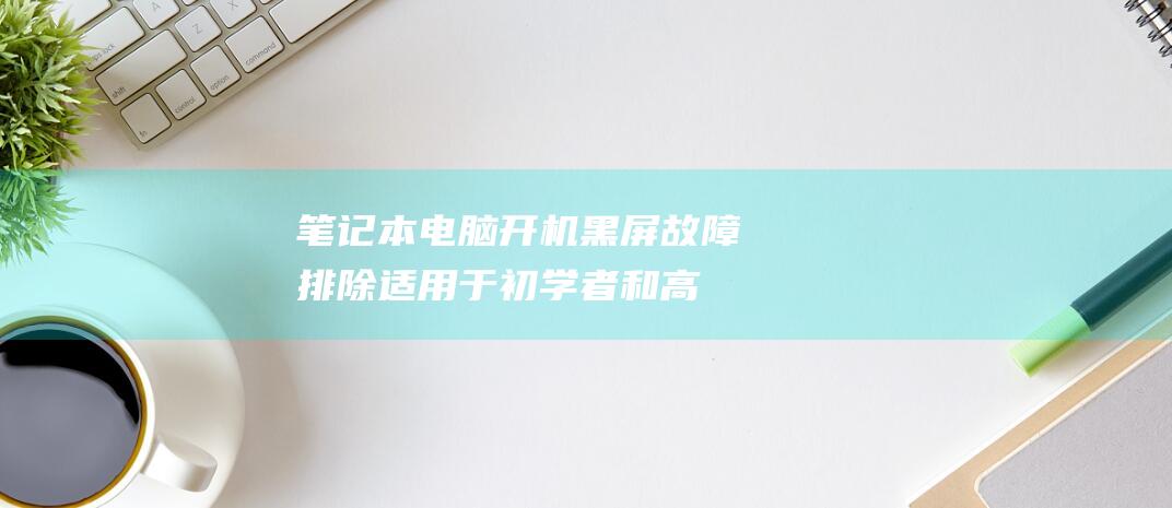 笔记本电脑开机黑屏故障排除：适用于初学者和高级用户的深入教程 (笔记本电脑开机后不能进入桌面系统)