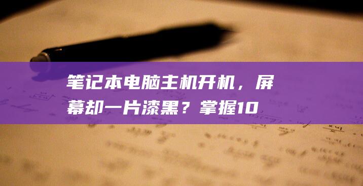 笔记本电脑主机开机，屏幕却一片漆黑？掌握10个快速修复技巧 (笔记本电脑主板)