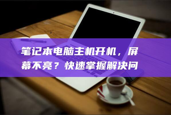 笔记本电脑主机开机，屏幕不亮？快速掌握解决问题的秘诀 (笔记本电脑主要看哪些配置和参数?)