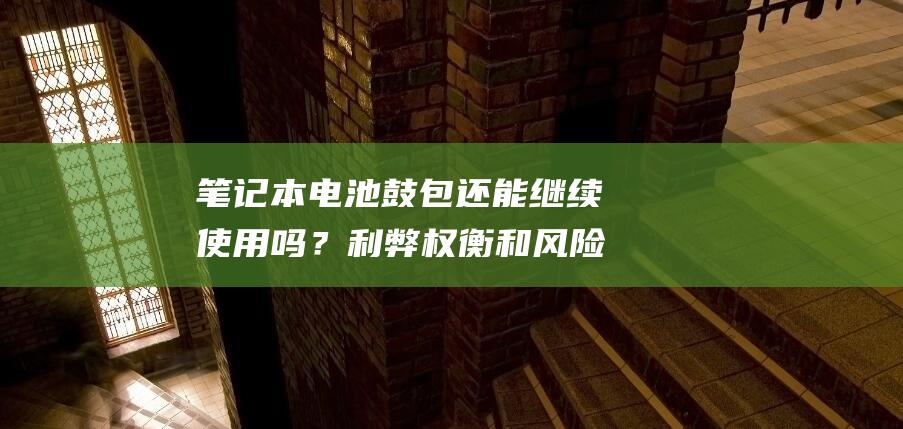 笔记本电池鼓包还能继续使用吗？利弊权衡和风险评估 (笔记本电池鼓包会爆炸吗)