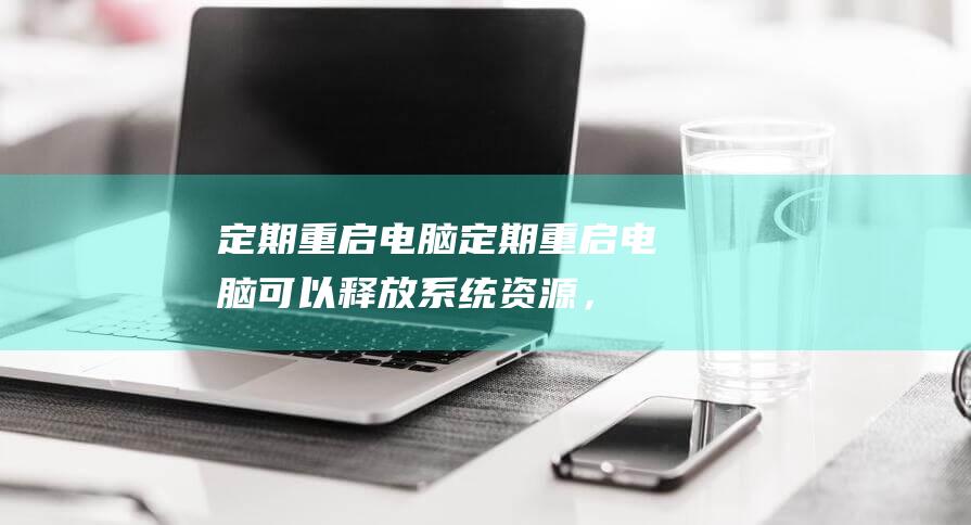 定期重启电脑：定期重启电脑可以释放系统资源，提高运行速度。(定期重启电脑的好处)