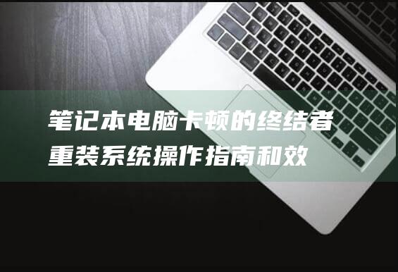 笔记本电脑卡顿的终结者：重装系统操作指南和效果实测 (笔记本电脑卡顿反应慢怎么处理)