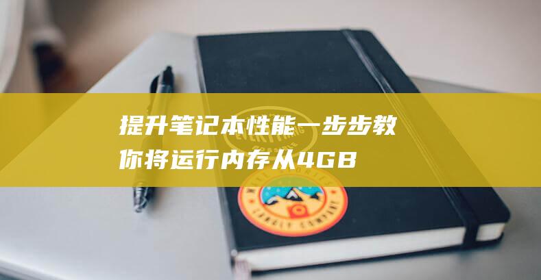 提升笔记本性能！一步步教你将运行内存从 4GB 升级至8GB (提升笔记本性能的方法)