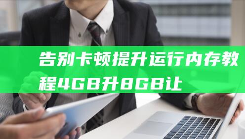 告别卡顿提升运行内存4GB升8GB让