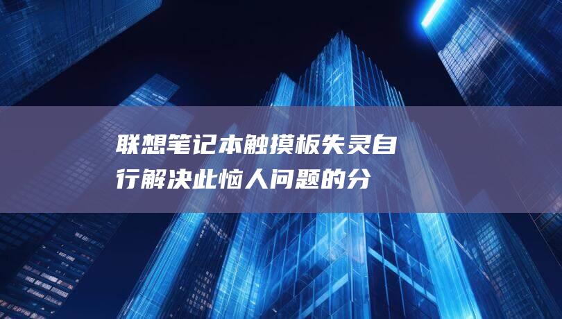 联想笔记本触摸板失灵：自行解决此恼人问题的分步指南 (联想笔记本触摸板怎么关闭和开启)