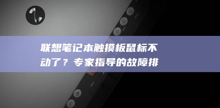 联想笔记本触摸板鼠标不动了？专家指导的故障排除和修复方法 (联想笔记本触摸板怎么关闭和开启)