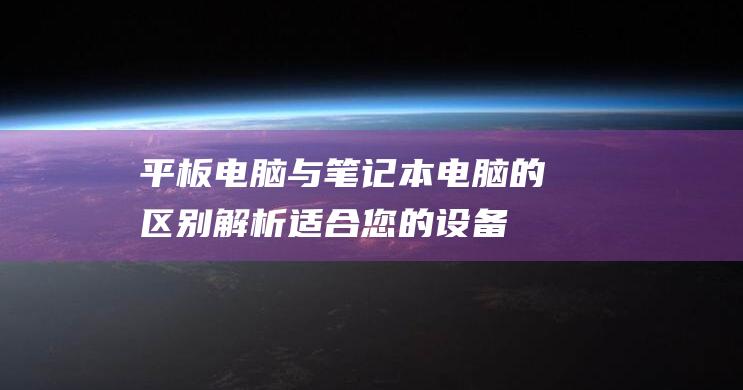 平板电脑与笔记本电脑的区别解析：适合您的设备指南 (平板电脑与笔记本电脑的区别在哪里)