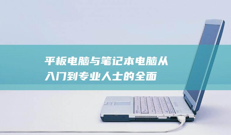 平板电脑与笔记本电脑：从入门到专业人士的全面介绍 (平板电脑与笔记本电脑的区别在哪里)