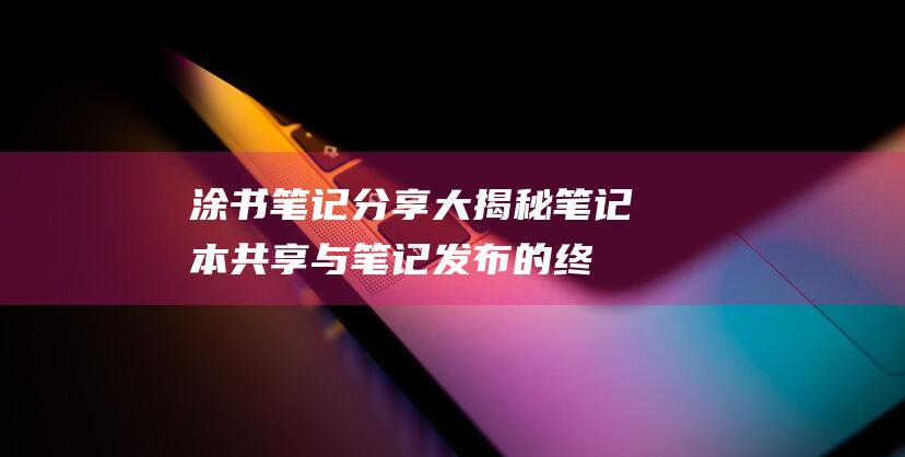 涂书笔记分享大揭秘：笔记本共享与笔记发布的终极指南 (涂书笔记 官方版)