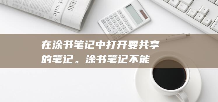 在涂书笔记中打开要共享的笔记。(涂书笔记不能用了)