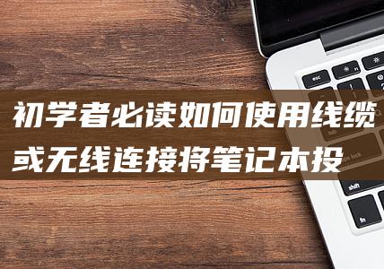 初学者必读：如何使用线缆或无线连接将笔记本投屏到电脑上 (初学者必读的吊带穿搭指南)