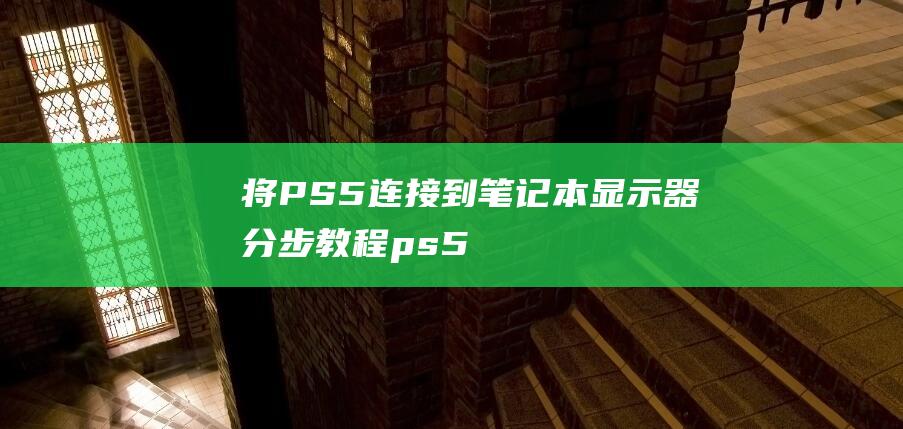 将PS5连接到笔记本显示器：分步教程 (ps5连接方式)