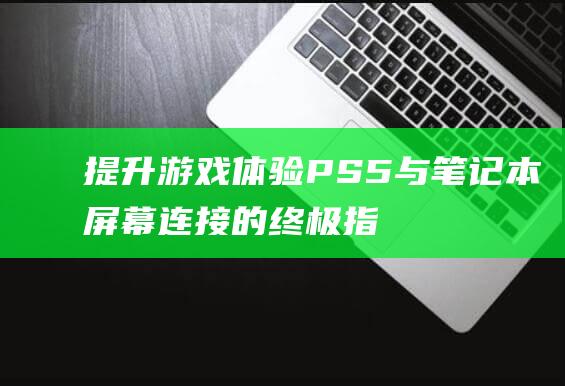 提升游戏体验PS5与笔记本屏幕连接的终极指