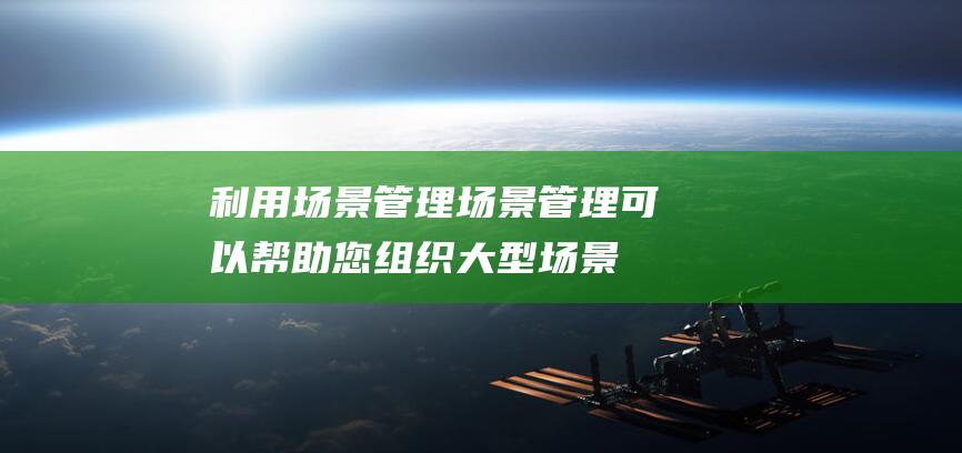 利用场景管理：场景管理可以帮助您组织大型场景并优化性能，特别是当在笔记本电脑上工作时。(利用场景管理的例子)