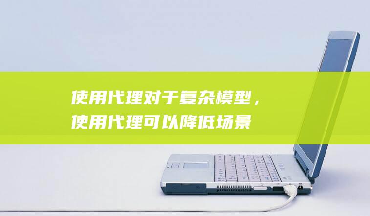 使用代理：对于复杂模型，使用代理可以降低场景文件大小和内存使用率。(使用代理工具)