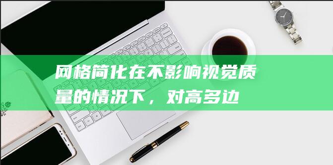 网格简化：在不影响视觉质量的情况下，对高多边形网格进行简化，以减少内存占用和渲染时间。(网格简化算法)