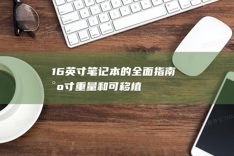 16 英寸笔记本的全面指南：尺寸、重量和可移植性 (16英寸笔记本有多大)