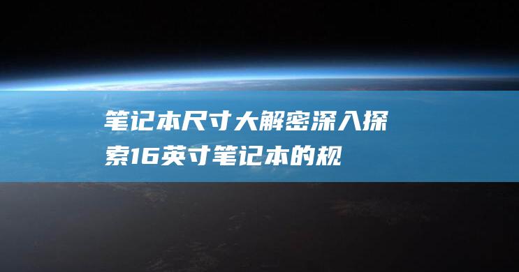 笔记本尺寸大解密：深入探索 16 英寸笔记本的规格 (笔记本尺寸大小)