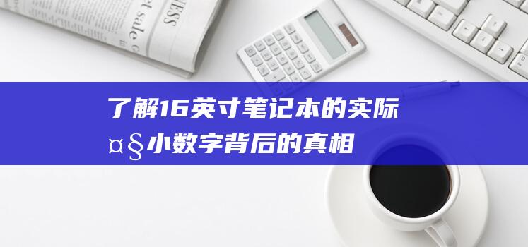 了解 16 英寸笔记本的实际大小：数字背后的真相 (16英寸什么概念)