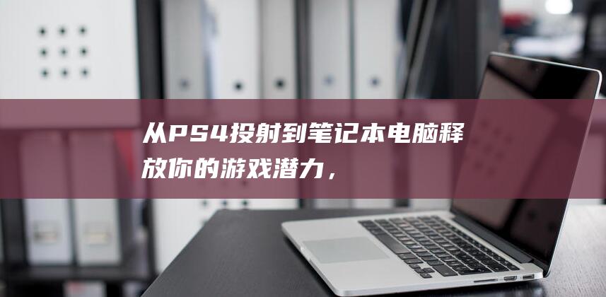 从 PS4 投射到笔记本电脑：释放你的游戏潜力，无论你在哪里 (ps4投射到电脑屏幕)