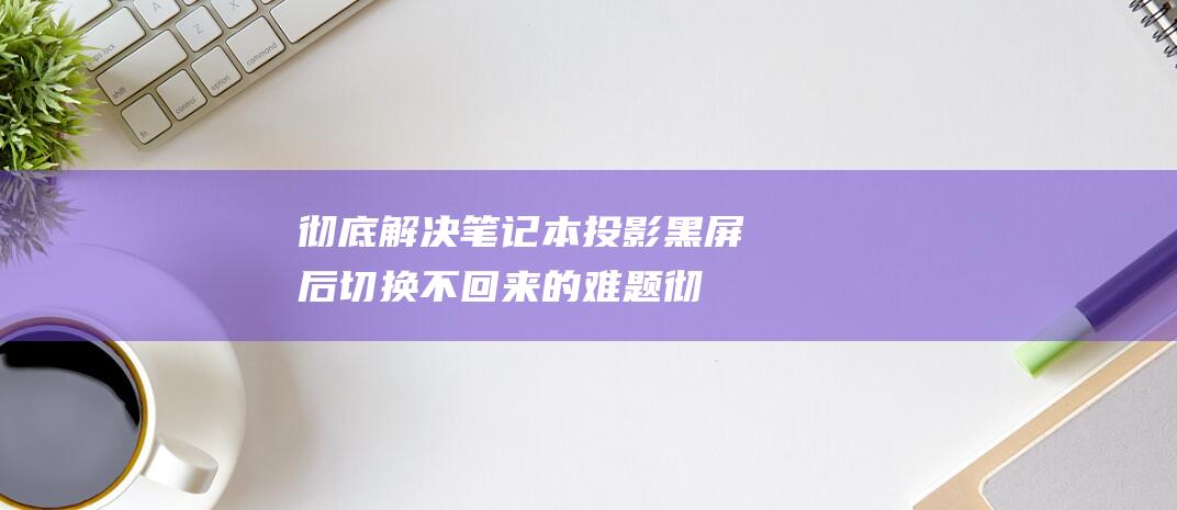 彻底解决笔记本投影黑屏后切换不回来的难题 (彻底解决笔记本散热问题 bcwlz)