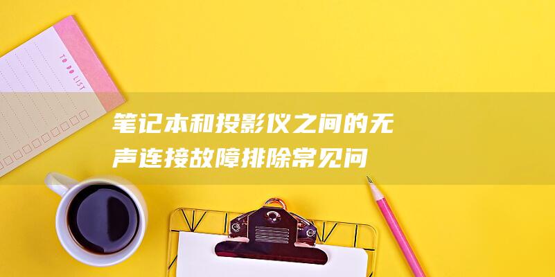 笔记本和投影仪之间的无声连接：故障排除常见问题并恢复音效的终极指南 (笔记本和投影连接后怎么不显示)