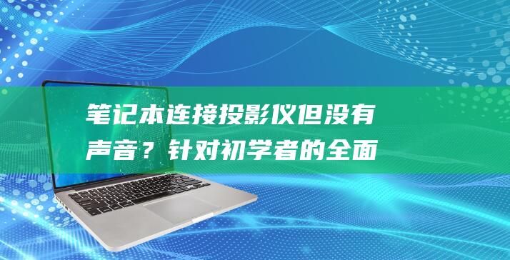 笔记本连接投影仪但没有声音？针对初学者的全面故障排除指南 (笔记本连接投影仪按什么键切换)