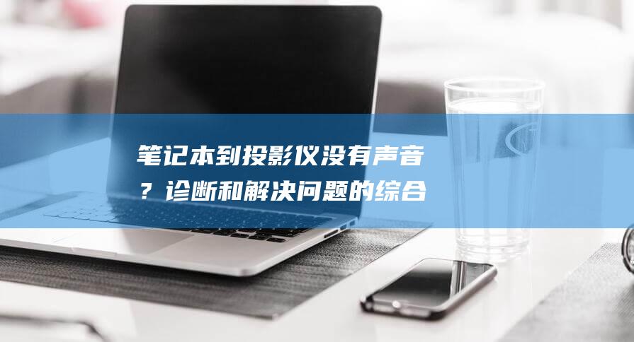 笔记本到投影仪没有声音？诊断和解决问题的综合指南，确保完美の音效 (笔记本到投影仪不能全屏)