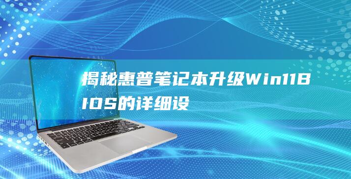 揭秘惠普笔记本升级 Win11BIOS 的详细设置指南 (惠普笔记本的)