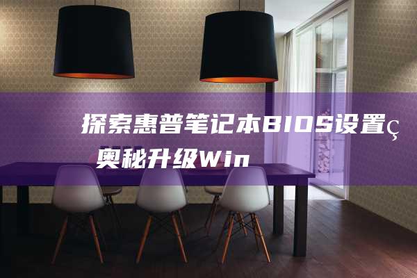 探索惠普笔记本 BIOS 设置的奥秘：升级 Win11 的必备知识 (探索惠普笔记本怎么样)