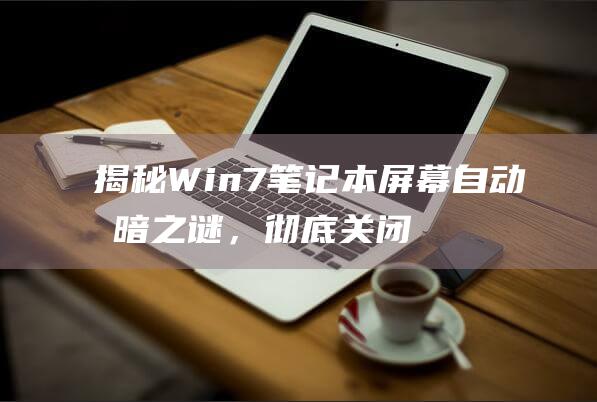 揭秘 Win7 笔记本屏幕自动变暗之谜，彻底关闭告别烦恼 (揭秘狂飙兄弟事件车辆鉴定公司)