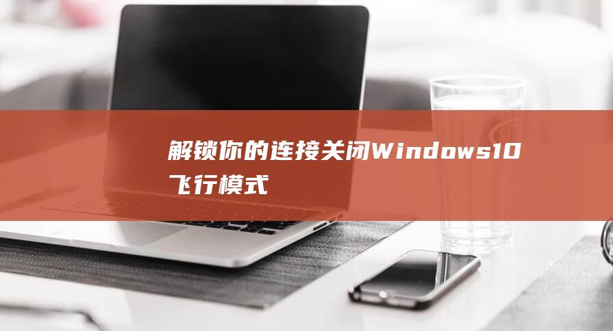 解锁你的连接：关闭 Windows 10 飞行模式的专家指南 (你连接的这个密码是什么)