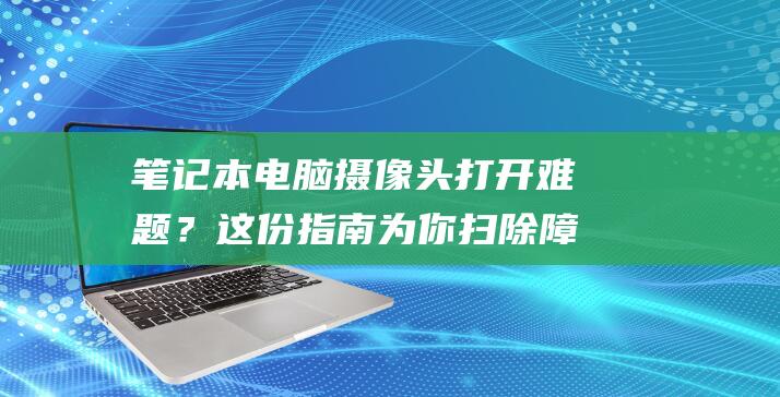 笔记本电脑摄像头打开难题？这份指南为你扫除障碍 (笔记本电脑摄像头怎么打开)