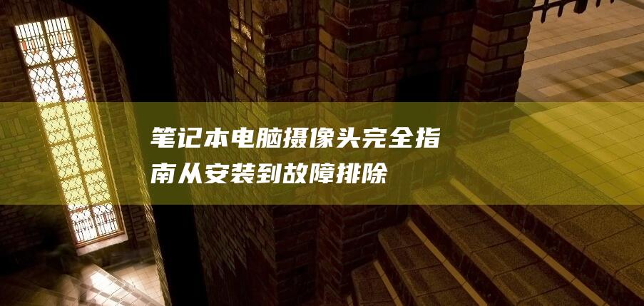 笔记本电脑摄像头完全指南：从安装到故障排除 (笔记本电脑摄像头怎么打开)