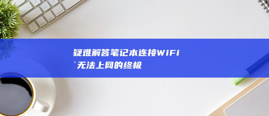 疑难解答连接WiFi却无法上网的终极