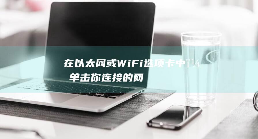 在以太网或Wi-Fi选项卡中，单击你连接的网络。(在以太网中双绞线使用什么接口与其他网络设备连接)