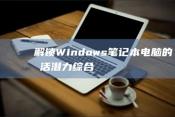 解锁 Windows 笔记本电脑的激活潜力：综合指南和常见问题解答 (解锁windows10的密钥)