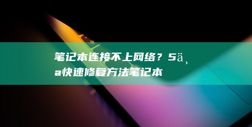 笔记本连接不上网络？5个快速修复方法 (笔记本连接不上wifi是什么原因)