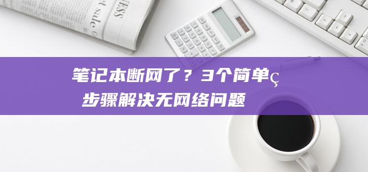 笔记本断网了？3个简单的步骤解决无网络问题 (笔记本断网了怎么修复)