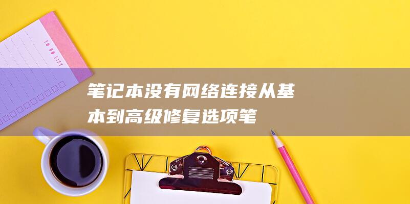 笔记本没有网络连接：从基本到高级修复选项 (笔记本没有网线接口怎么办)