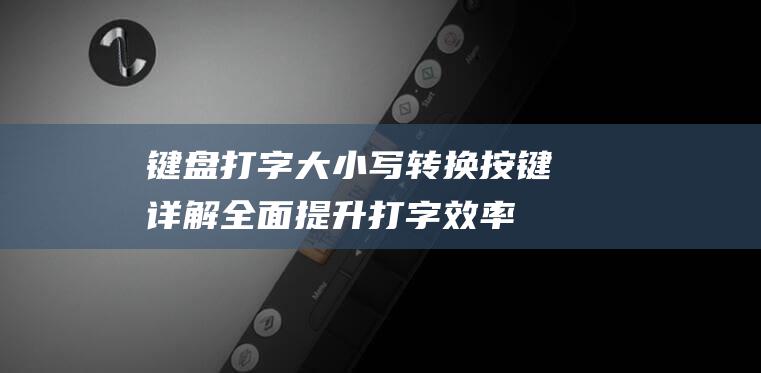 键盘打字大小写转换按键详解：全面提升打字效率 (键盘打字大小怎么设置)