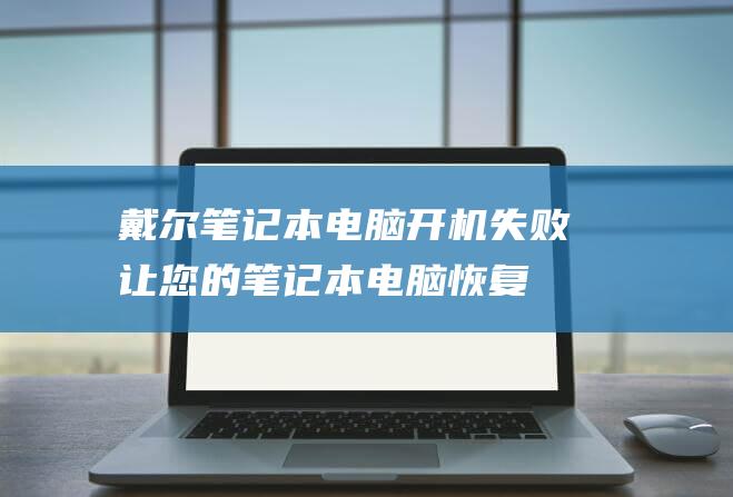 戴尔笔记本电脑开机失败：让您的笔记本电脑恢复生机的全方位修复方案 (戴尔笔记本电脑)