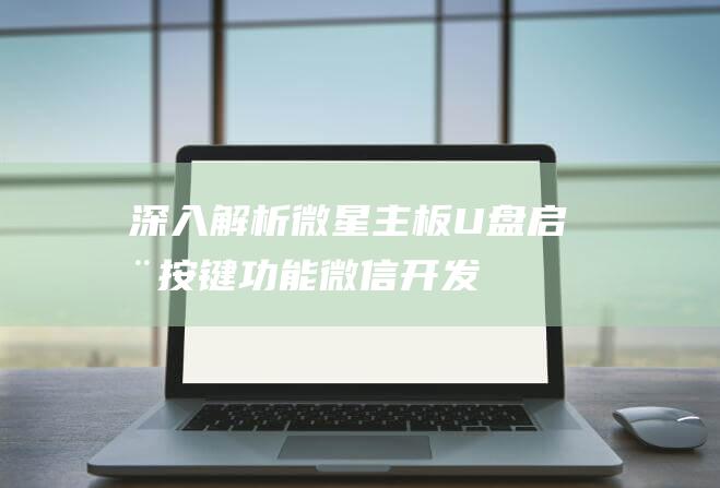 深入解析：微星主板U盘启动按键功能 (微信开发深度解析)