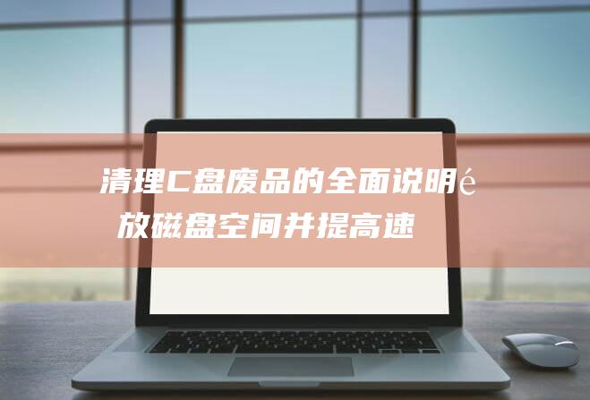 清理 C 盘废品的全面说明：释放磁盘空间并提高速度 (清理c盘废品的cmd命令)