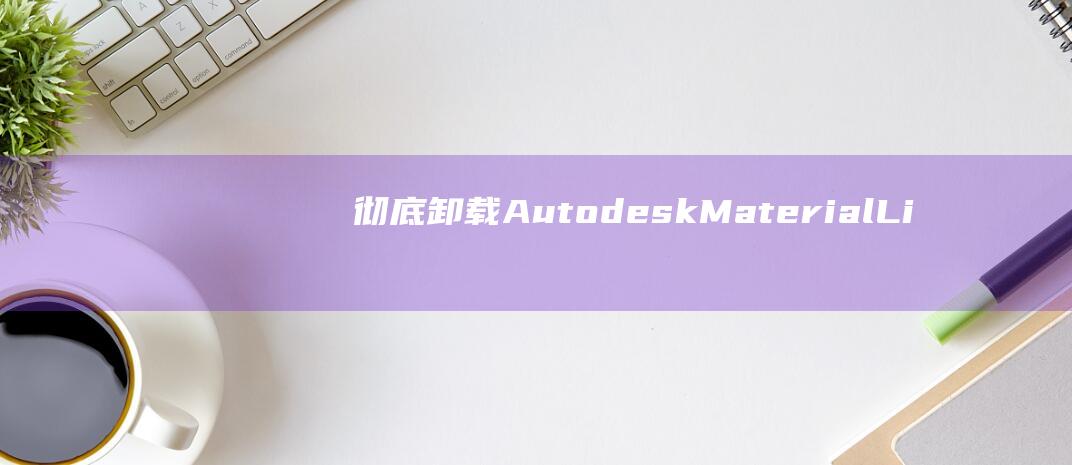 彻底卸载 Autodesk Material Library：从系统中删除所有痕迹 (彻底卸载AutoCAD)