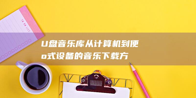 U 盘音乐库：从计算机到便携式设备的音乐下载方法 (u盘音乐在哪里)