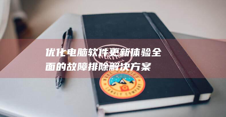 优化电脑软件更新体验：全面的故障排除解决方案和性能提升技巧 (优化电脑软件怎么设置)