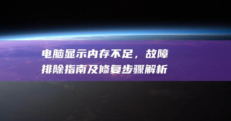 电脑显示内存不足，故障排除指南及修复步骤解析 (电脑显示内存不足怎么办)