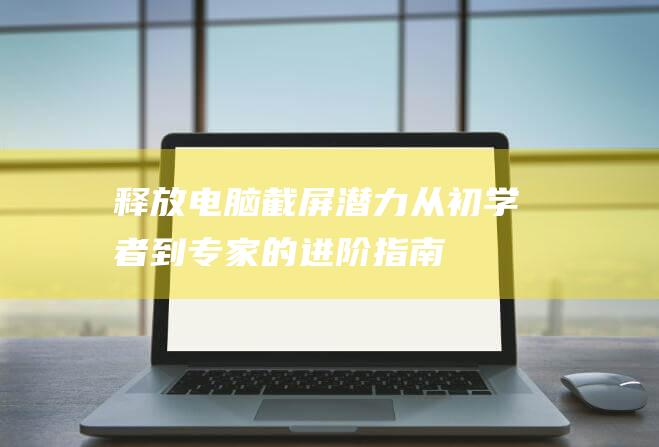 释放电脑截屏潜力从初学者到专家的进阶指南